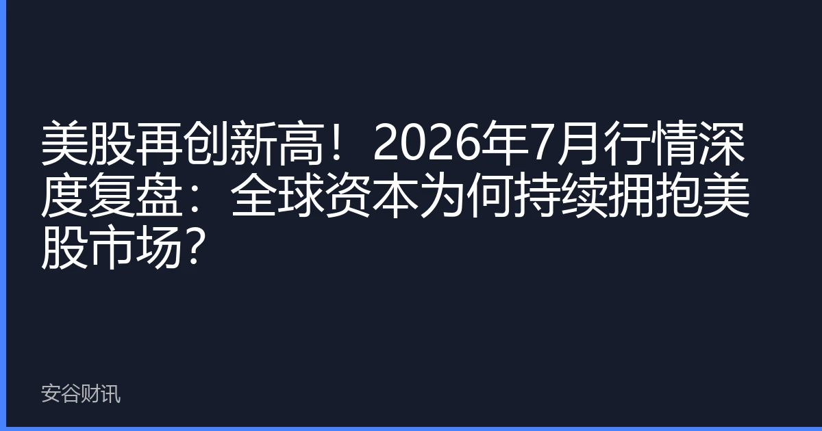 美股再创新高！2026年7月行情深度复盘：全球资本为何持续拥抱美股市场？