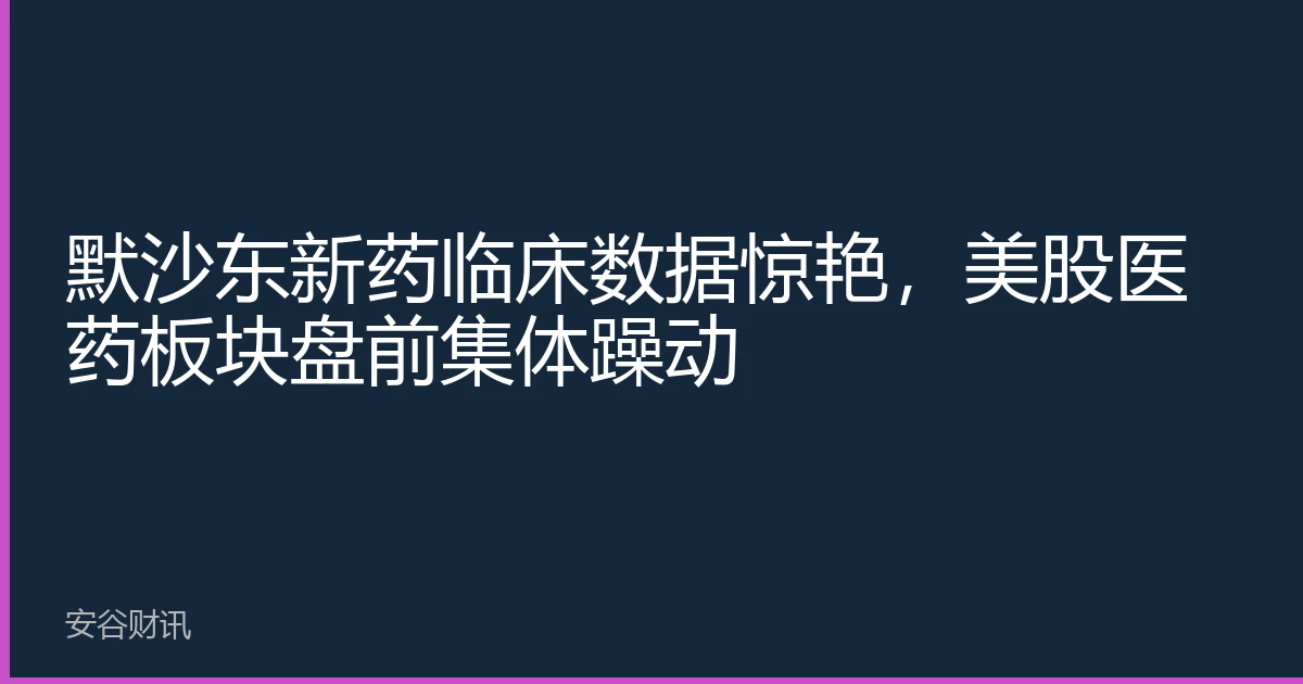 默沙东新药临床数据惊艳，美股医药板块盘前集体躁动