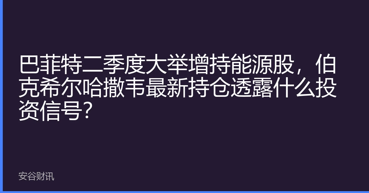巴菲特二季度大举增持能源股，伯克希尔哈撒韦最新持仓透露什么投资信号？
