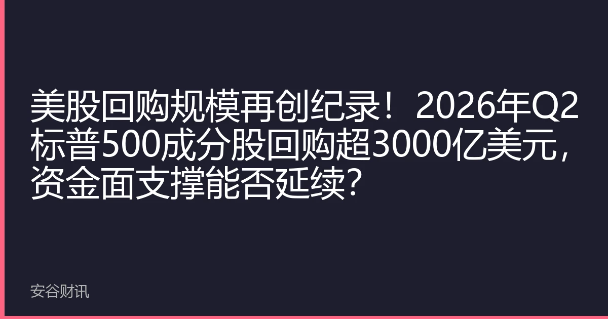 美股回购规模再创纪录！2026年Q2标普500成分股回购超3000亿美元，资金面支撑能否延续？