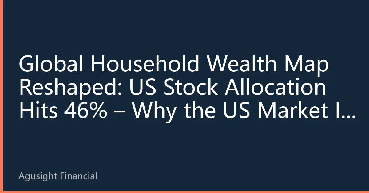 Global Household Wealth Map Reshaped: US Stock Allocation Hits 46% – Why the US Market Is the Core Engine of Wealth Growth