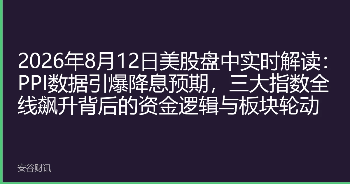 2026年8月12日美股盘中实时解读：PPI数据引爆降息预期，三大指数全线飙升背后的资金逻辑与板块轮动