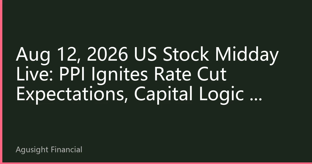Aug 12, 2026 US Stock Midday Live: PPI Ignites Rate Cut Expectations, Capital Logic & Sector Rotation Behind Soaring Indices