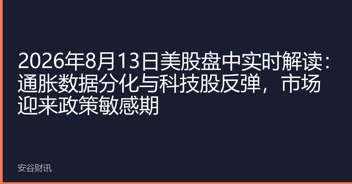 2026年8月13日美股盘中实时解读：通胀数据分化与科技股反弹，市场迎来政策敏感期